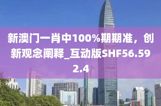 新澳门一肖中100%期期准，创新观念阐释_互动版SHF56.592.4