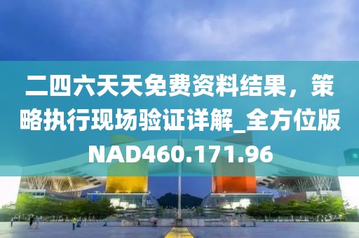 二四六天天免费资料结果，策略执行现场验证详解_全方位版NAD460.171.96