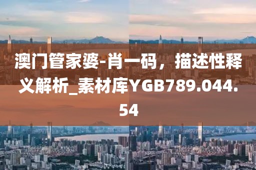 澳门管家婆-肖一码，描述性释义解析_素材库YGB789.044.54