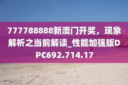 777788888新澳门开奖，现象解析之当前解读_性能加强版DPC692.714.17