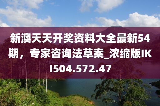 新澳天天开奖资料大全最新54期，专家咨询法草案_浓缩版IKI504.572.47