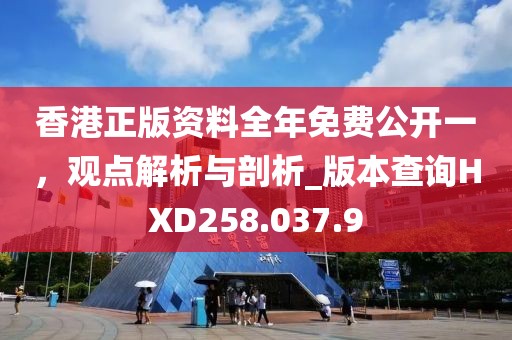 香港正版资料全年免费公开一，观点解析与剖析_版本查询HXD258.037.9