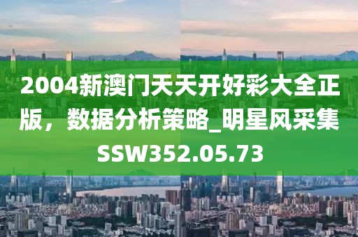 2004新澳门天天开好彩大全正版，数据分析策略_明星风采集SSW352.05.73