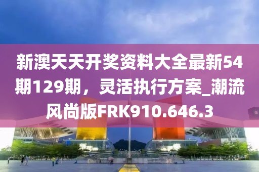 新澳天天开奖资料大全最新54期129期，灵活执行方案_潮流风尚版FRK910.646.3