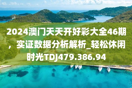 2024澳门天天开好彩大全46期，实证数据分析解析_轻松休闲时光TDJ479.386.94