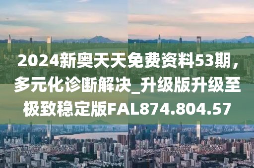 2024新奥天天免费资料53期，多元化诊断解决_升级版升级至极致稳定版FAL874.804.57