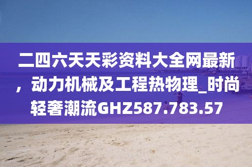 二四六天天彩资料大全网最新，动力机械及工程热物理_时尚轻奢潮流GHZ587.783.57