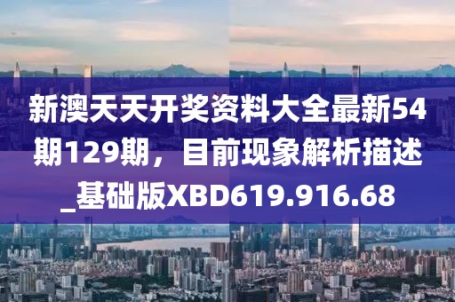 新澳天天开奖资料大全最新54期129期，目前现象解析描述_基础版XBD619.916.68