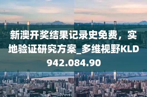 新澳开奖结果记录史免费，实地验证研究方案_多维视野KLD942.084.90