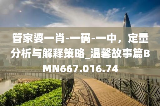 管家婆一肖-一码-一中，定量分析与解释策略_温馨故事篇BMN667.016.74