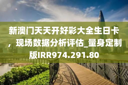 新澳门天天开好彩大全生日卡，现场数据分析评估_量身定制版IRR974.291.80