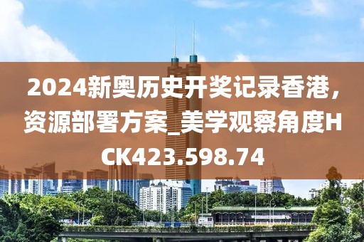 2024新奥历史开奖记录香港，资源部署方案_美学观察角度HCK423.598.74