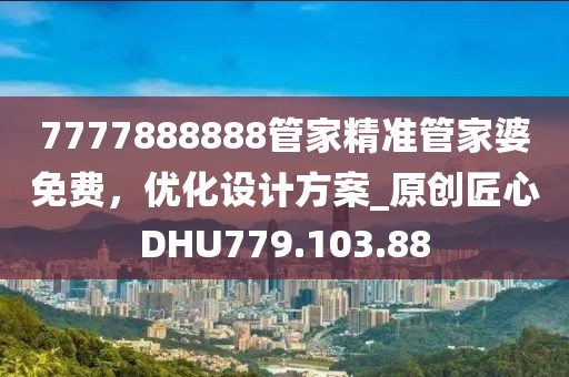 7777888888管家精准管家婆免费，优化设计方案_原创匠心DHU779.103.88