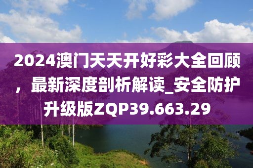 2024澳门天天开好彩大全回顾，最新深度剖析解读_安全防护升级版ZQP39.663.29