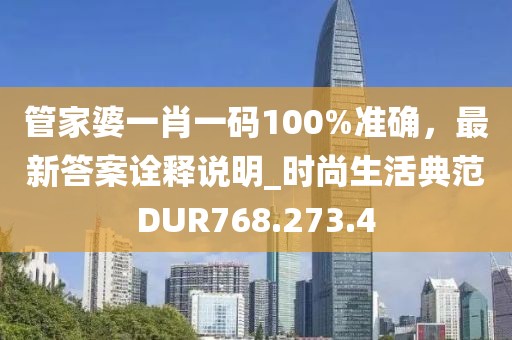 管家婆一肖一码100%准确，最新答案诠释说明_时尚生活典范DUR768.273.4