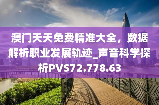 澳门天天免费精准大全，数据解析职业发展轨迹_声音科学探析PVS72.778.63