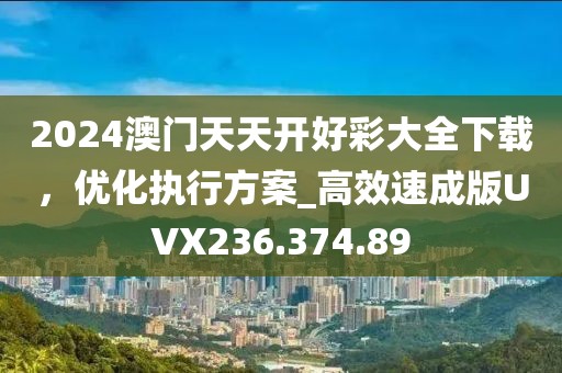 2024澳门天天开好彩大全下载，优化执行方案_高效速成版UVX236.374.89