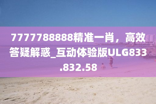 7777788888精准一肖，高效答疑解惑_互动体验版ULG833.832.58