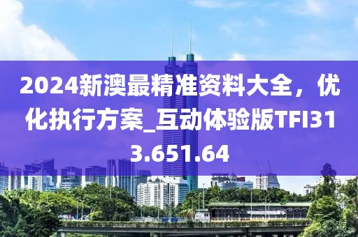 2024新澳最精准资料大全，优化执行方案_互动体验版TFI313.651.64