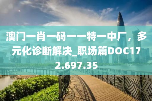 澳门一肖一码一一特一中厂，多元化诊断解决_职场篇DOC172.697.35