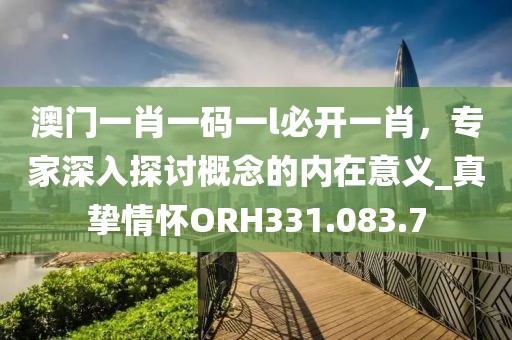 澳门一肖一码一l必开一肖，专家深入探讨概念的内在意义_真挚情怀ORH331.083.7
