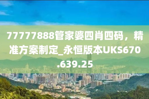 77777888管家婆四肖四码，精准方案制定_永恒版本UKS670.639.25