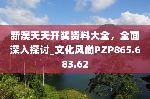 新澳天天开奖资料大全，全面深入探讨_文化风尚PZP865.683.62