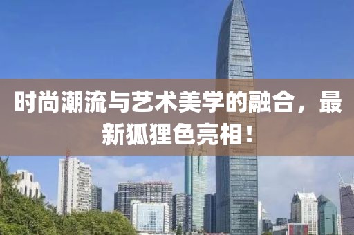 时尚潮流与艺术美学的融合，最新狐狸色亮相！