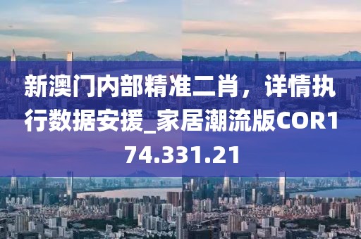 新澳门内部精准二肖，详情执行数据安援_家居潮流版COR174.331.21