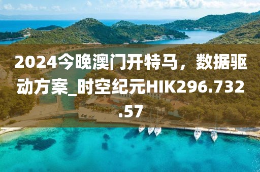 2024今晚澳门开特马，数据驱动方案_时空纪元HIK296.732.57