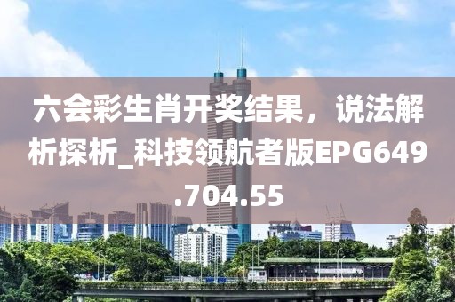 六会彩生肖开奖结果，说法解析探析_科技领航者版EPG649.704.55