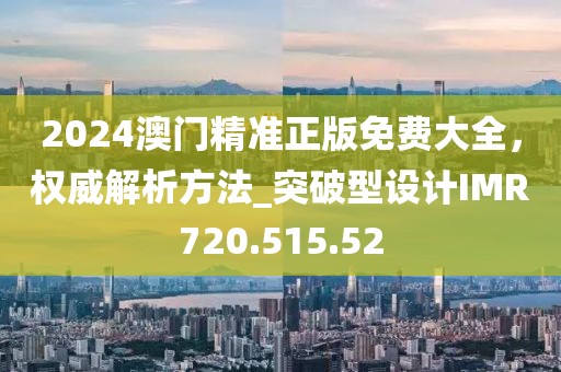 2024澳门精准正版免费大全，权威解析方法_突破型设计IMR720.515.52