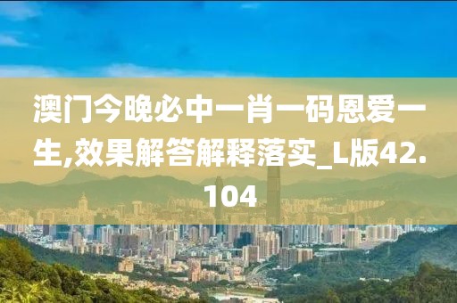 澳门今晚必中一肖一码恩爱一生,效果解答解释落实_L版42.104