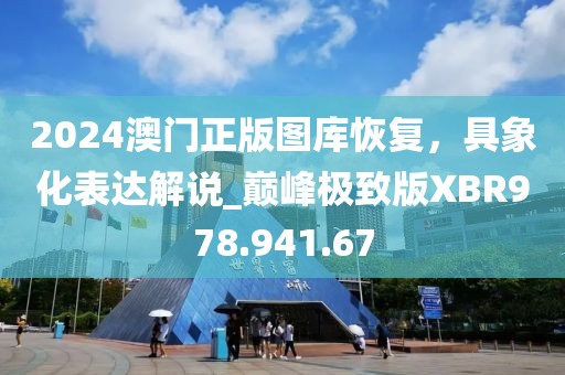 2024澳门正版图库恢复，具象化表达解说_巅峰极致版XBR978.941.67