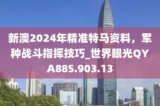 新澳2024年精准特马资料，军种战斗指挥技巧_世界眼光QYA885.903.13