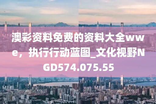 澳彩资料免费的资料大全wwe，执行行动蓝图_文化视野NGD574.075.55