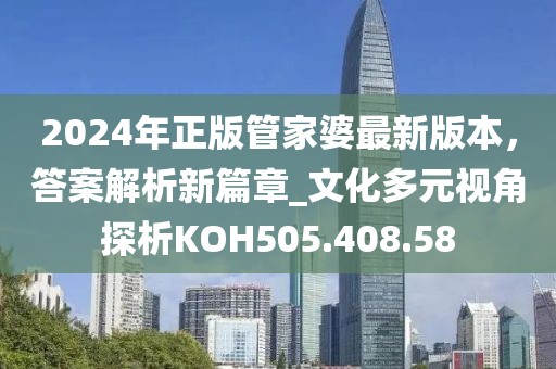2024年正版管家婆最新版本，答案解析新篇章_文化多元视角探析KOH505.408.58