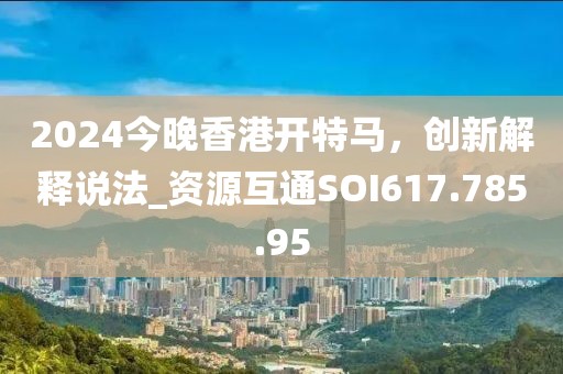 2024今晚香港开特马，创新解释说法_资源互通SOI617.785.95