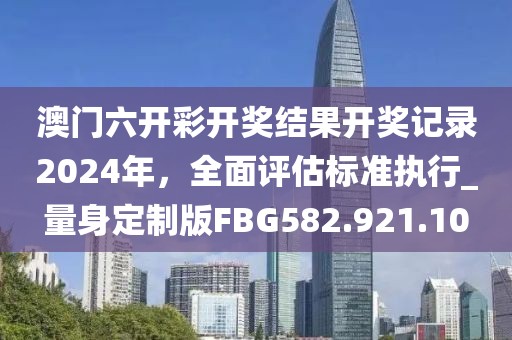 澳门六开彩开奖结果开奖记录2024年，全面评估标准执行_量身定制版FBG582.921.10