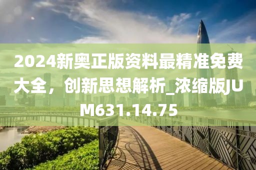 2024新奥正版资料最精准免费大全，创新思想解析_浓缩版JUM631.14.75