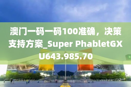 澳门一码一码100准确，决策支持方案_Super PhabletGXU643.985.70