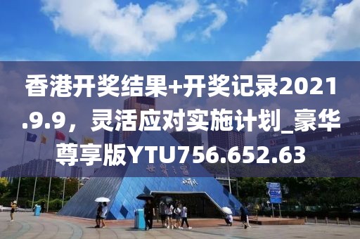 香港开奖结果+开奖记录2021.9.9，灵活应对实施计划_豪华尊享版YTU756.652.63