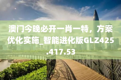 澳门今晚必开一肖一特，方案优化实施_智能进化版GLZ425.417.53