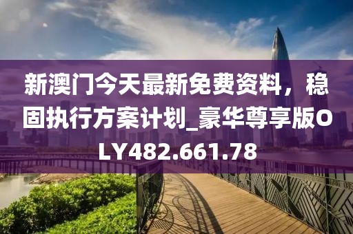 新澳门今天最新免费资料，稳固执行方案计划_豪华尊享版OLY482.661.78