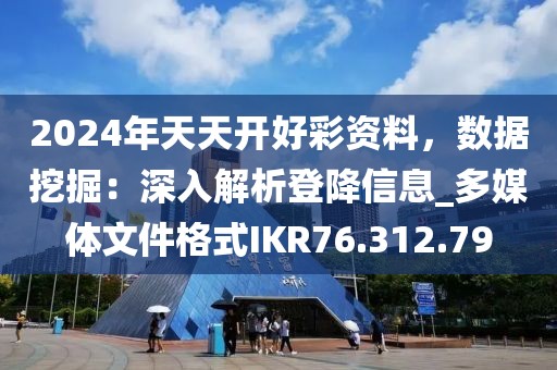 2024年天天开好彩资料，数据挖掘：深入解析登降信息_多媒体文件格式IKR76.312.79