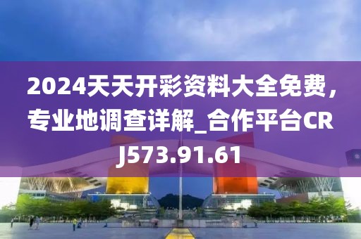 2024天天开彩资料大全免费，专业地调查详解_合作平台CRJ573.91.61