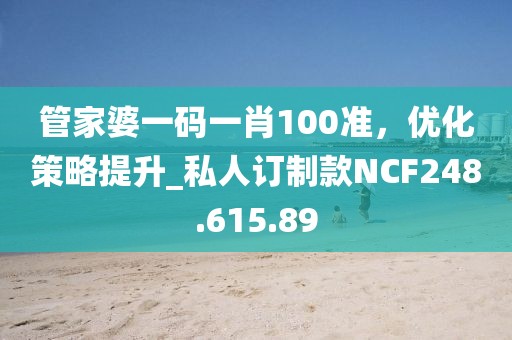 管家婆一码一肖100准，优化策略提升_私人订制款NCF248.615.89