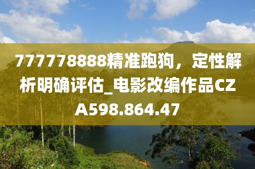777778888精准跑狗，定性解析明确评估_电影改编作品CZA598.864.47