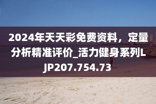 2024年天天彩免费资料，定量分析精准评价_活力健身系列LJP207.754.73