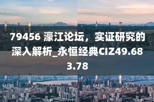 79456 濠江论坛，实证研究的深入解析_永恒经典CIZ49.683.78